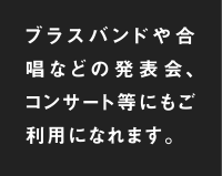 ブラスバンドや合唱などの発表会、コンサート等にもご利用になれます。